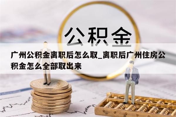 广州公积金离职后怎么取_离职后广州住房公积金怎么全部取出来