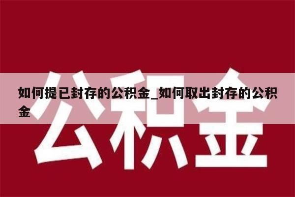 如何提已封存的公积金_如何取出封存的公积金