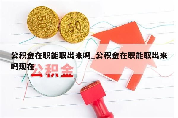 公积金在职能取出来吗_公积金在职能取出来吗现在