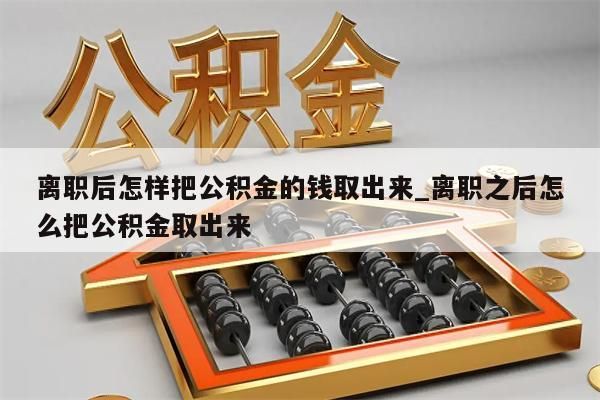 离职后怎样把公积金的钱取出来_离职之后怎么把公积金取出来