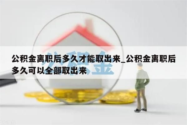 公积金离职后多久才能取出来_公积金离职后多久可以全部取出来